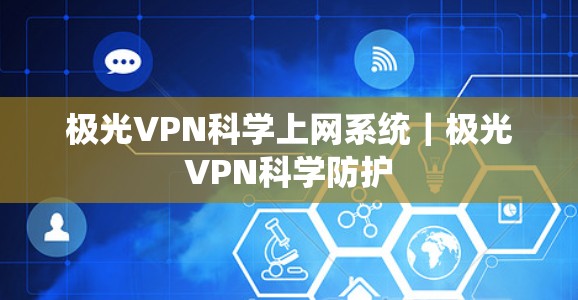 极光VPN<strong>科学上网</strong>系统|极光VPN科学防护