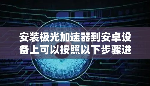 安装极光加速器到安卓设备上可以按照以下步骤进行 安装极光加速器到安卓设备上可以按照以下步骤进行