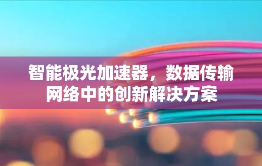 智能极光加速器,数据传输网络中的创新解决方案 智能极光加速器,数据传输网络中的创新解决方案