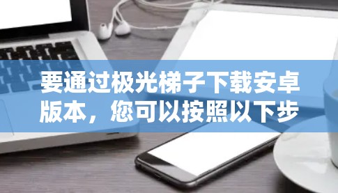 要通过极光梯子下载安卓版本,您可以按照以下步骤操作 要通过极光梯子下载安卓版本,您可以按照以下步骤操作