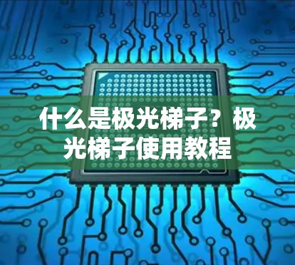 什么是极光梯子?极光梯子使用教程 什么是极光梯子?极光梯子使用教程