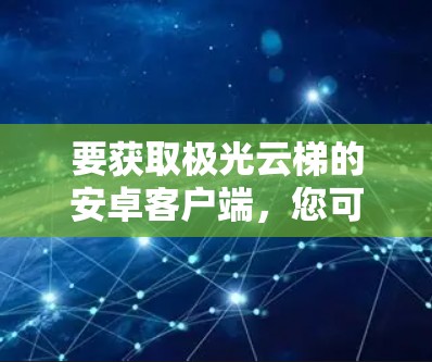 要获取极光云梯的安卓客户端,您可以按照以下步骤进行 要获取极光云梯的安卓客户端,您可以按照以下步骤进行