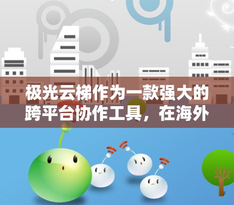 极光云梯作为一款强大的跨平台协作工具，在海外访问时需要考虑到多个因素，以确保其稳定性和高效性。以下是一些关键点和建议，帮助您在海外使用极光云梯时顺利进行