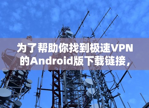 为了帮助你找到极速VPN的Android版下载链接，以下是详细的步骤和下载链接