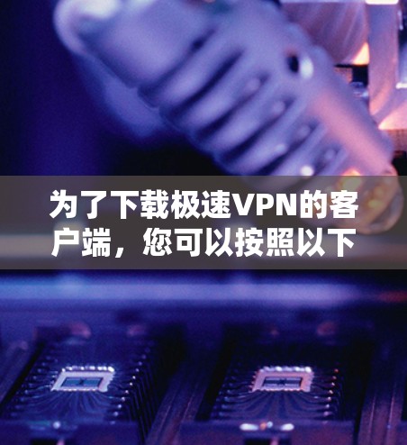 为了下载极速VPN的客户端,您可以按照以下步骤操作