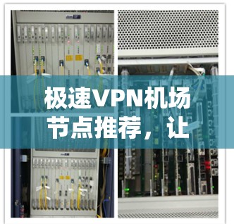 极速VPN<strong>机场节点</strong>推荐，让旅行更安全可靠