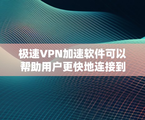 极速VPN加速软件可以帮助用户更快地连接到高速VPN服务，减少等待时间并确保安全可靠网络连接。以下是一些常见的极速VPN加速软件及其特点