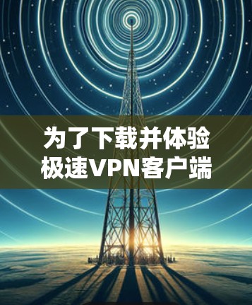 为了下载并体验极速VPN客户端,您可以按照以下步骤进行 为了下载并体验极速VPN客户端,您可以按照以下步骤进行