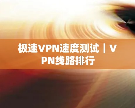 极速VPN速度测试|VPN线路排行 极速VPN速度测试|VPN线路排行