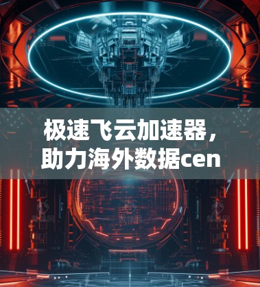 极速飞云加速器，助力海外数据centers高效运行，提升用户体验