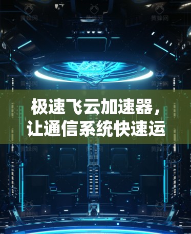 极速飞云加速器,让通信系统快速运转,助力行业高质量发展