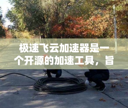 极速飞云加速器是一个开源的加速工具，旨在通过云服务器加速网页浏览、加速网页格式和优化网页结构，提高网页加载速度。以下是对极速飞云加速器的详细总结