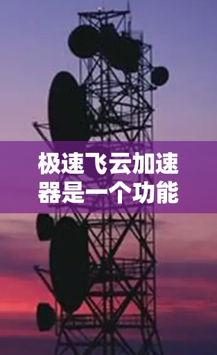 极速飞云加速器是一个功能强大的工具，用于加速下载速度。如果你想要下载一些资源或文件，可以尝试使用以下工具