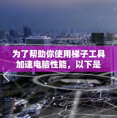 为了帮助你使用梯子工具加速电脑性能，以下是一些步骤性的建议