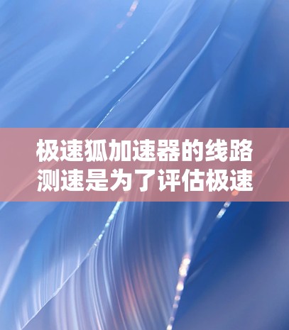 极速狐加速器的线路测速是为了评估极速狐加速器在不同网络环境中下的网络带宽表现。以下是一步步的解决方案
