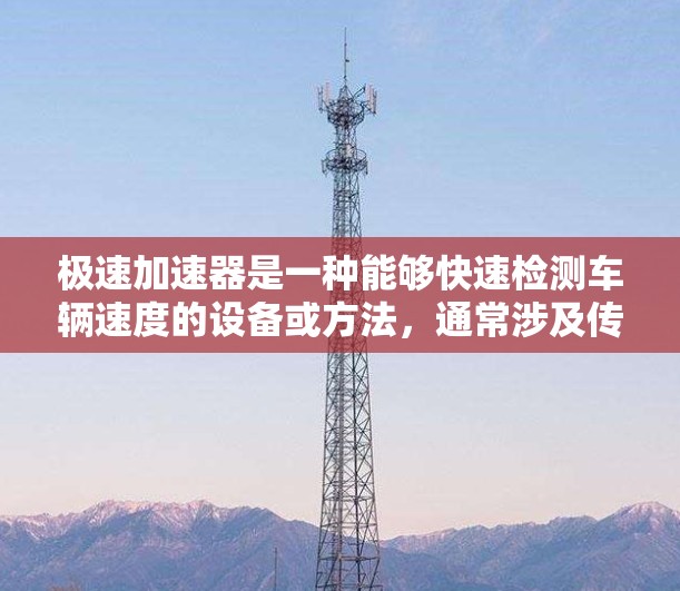 极速加速器是一种能够快速检测车辆速度的设备或方法,通常涉及传感器、计时装置和计算算法等技术。以下是一些可能的解释和应用 极速加速器是一种能够快速检测车辆速度的设备或方法,通常涉及传感器、计时装置和计算算法等技术。以下是一些可能的解释和应用