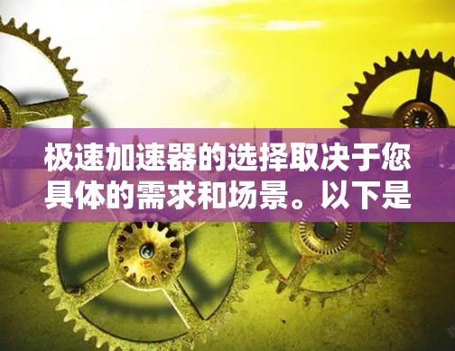 极速加速器的选择取决于您具体的需求和场景。以下是一些常见的情况和推荐