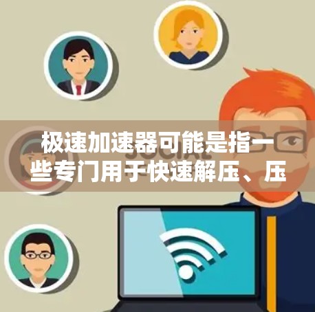 极速加速器可能是指一些专门用于快速解压、压缩或加速下载工具,具体取决于你指的是什么类型的工具。以下是一些可能的解释和建议