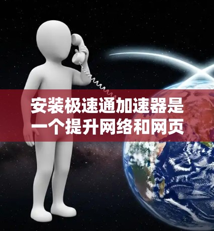 安装极速通加速器是一个提升网络和网页加载速度的工具,建议按照以下步骤进行