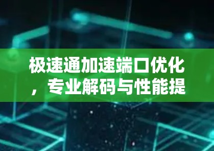 极速通加速端口优化,专业解码与性能提升 极速通加速端口优化,专业解码与性能提升