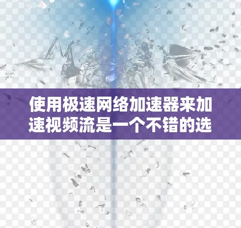 使用极速网络加速器来加速视频流是一个不错的选择，帮助你在手机上享受更流畅的视频体验。以下是一个清晰、有条理的指南，帮助你有效地使用极速网络加速器