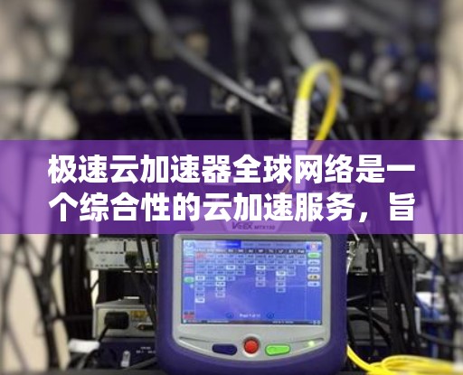 极速云加速器全球网络是一个综合性的云加速服务，旨在为用户提供高效的文件下载体验。以下是对该服务的详细分析