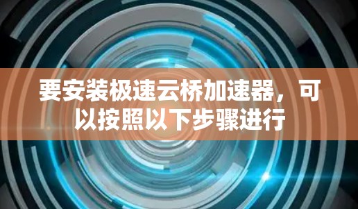 要安装极速云桥加速器，可以按照以下步骤进行