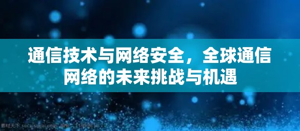 通信技术与网络安全，全球通信网络的未来挑战与机遇