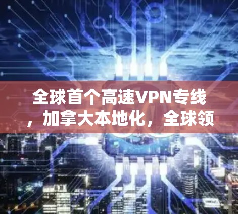 全球首个高速VPN专线，加拿大本地化，全球领先
