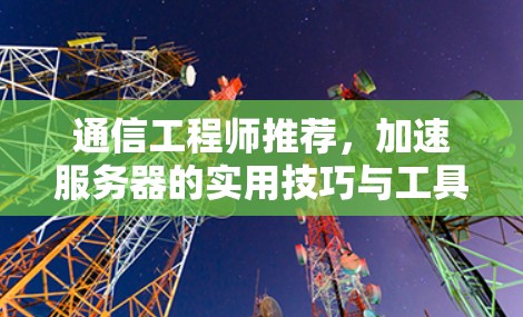 通信工程师推荐，加速服务器的实用技巧与工具