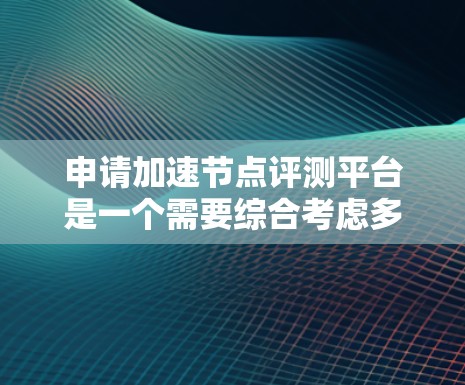 申请加速节点评测平台是一个需要综合考虑多个因素的决策过程。以下是一个结构化的指南，帮助您做出明智的选择