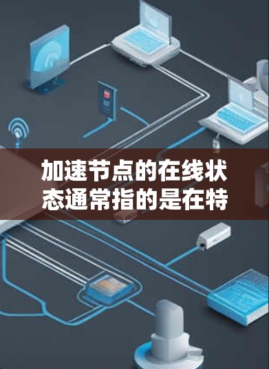加速节点的在线状态通常指的是在特定网络条件下，节点能够快速连接到网络并正常工作。这可能与网络加速工具、网络带宽、节点配置等因素有关。以下是一些可能帮助你加速节点的在线状态的步骤和方法