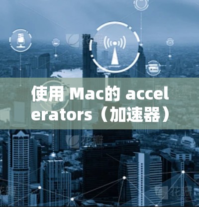 使用 Mac的 accelerators（加速器）可以显著提高代码的效率和可读性。以下是一个有条理的总结，帮助你更好地理解和应用 accelerators