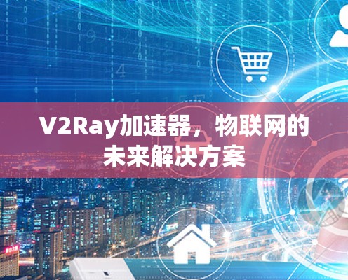 V2Ray加速器,物联网的未来解决方案
