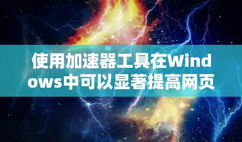 使用加速器工具在Windows中可以显著提高网页加载速度,以下是步骤说明