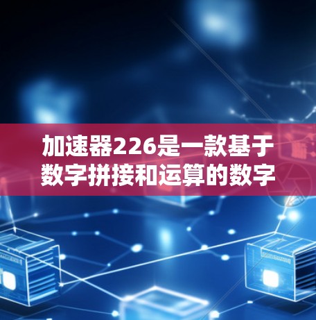 加速器226是一款基于数字拼接和运算的数字游戏，旨在通过收集数字块和使用运算符来获得更高的分数。以下是关于该游戏的详细分析