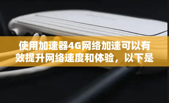 使用加速器4G网络加速可以有效提升网络速度和体验,以下是使用加速器4G网络加速的步骤和注意事项
