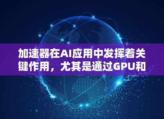 加速器在AI应用中发挥着关键作用,尤其是通过GPU和TPU等加速器,可以显著提升AI模型的性能和效率。以下是详细的步骤和方法来加速AI应用