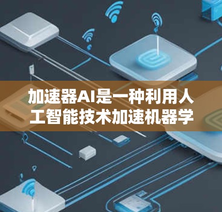 加速器AI是一种利用人工智能技术加速机器学习、图像处理等任务的工具，主要涉及以下方面