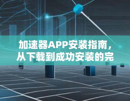 加速器APP安装指南,从下载到成功安装的完整步骤