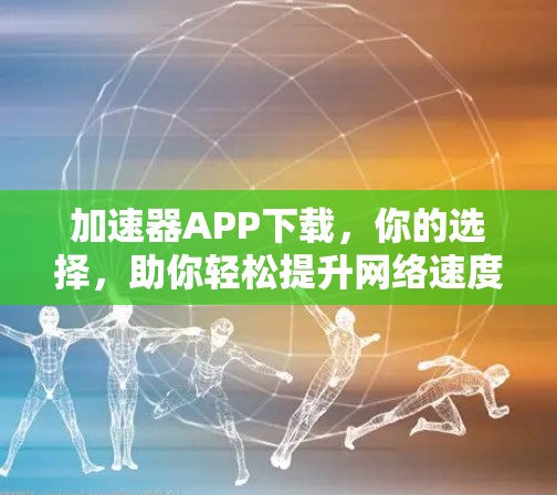 加速器APP下载，你的选择，助你轻松提升网络速度