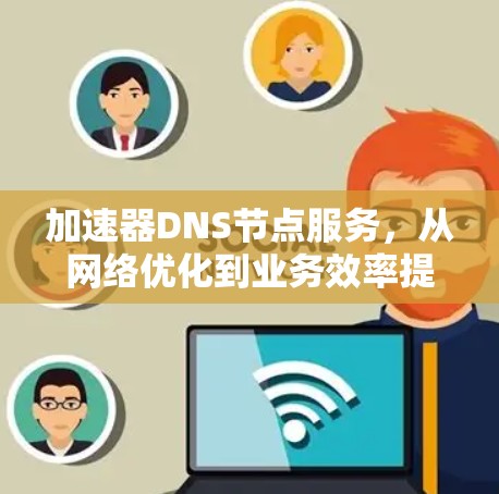 加速器DNS节点服务,从网络优化到业务效率提升的新型解决方案