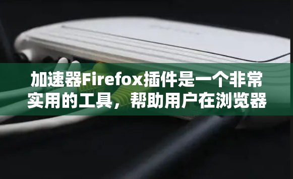加速器Firefox插件是一个非常实用的工具，帮助用户在浏览器中加速网页浏览，节省时间和精力。以下是对该插件的详细说明
