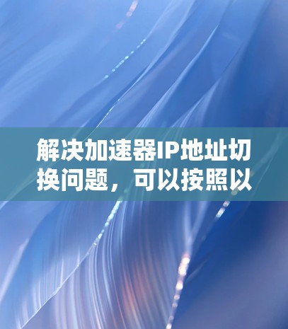解决加速器IP地址切换问题,可以按照以下步骤进行