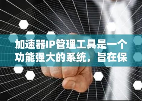 加速器IP管理工具是一个功能强大的系统，旨在保护用户和设备免受恶意攻击。以下是对这个工具的详细分析