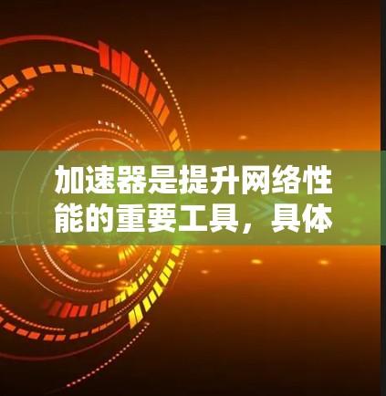 加速器是提升网络性能的重要工具,具体推荐如下