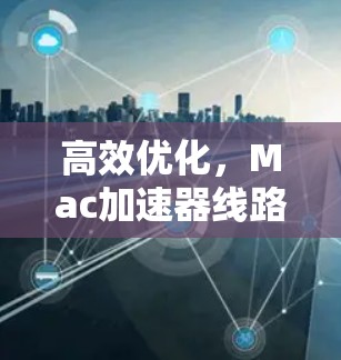 高效优化，Mac加速器线路优化提升性能