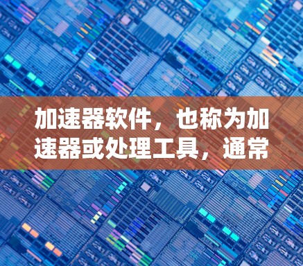 加速器软件，也称为加速器或处理工具，通常是指专门针对个人电脑（PC端）的软件，用于优化系统性能、处理文件、升级软件等。这些工具可以帮助用户提升电脑的运行效率，减少资源占用，改善用户体验