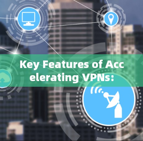 Key Features of Accelerating VPNs: