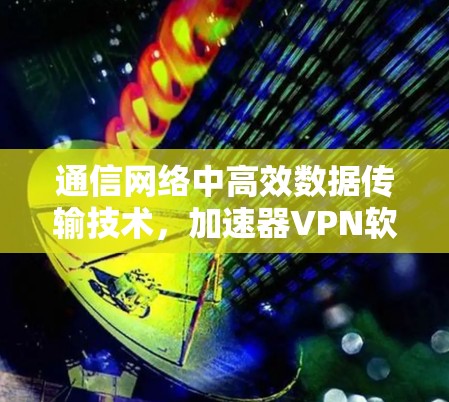 通信网络中高效数据传输技术,加速器VPN软件的创新突破与实践 通信网络中高效数据传输技术,加速器VPN软件的创新突破与实践